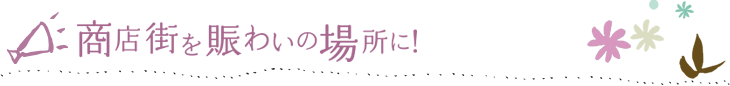 商店街を賑わいの場所に！